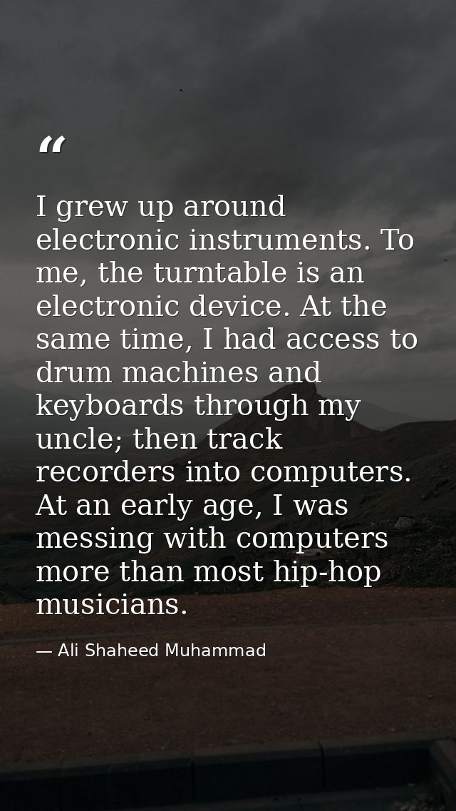 I grew up around electronic instruments. To me, the turntable is an electronic device. At the same time, I had access to — Ali Shaheed Muhammad