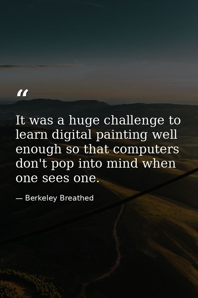 It was a huge challenge to learn digital painting well enough so that computers don't pop into mind when one sees one. — Berkeley Breathed