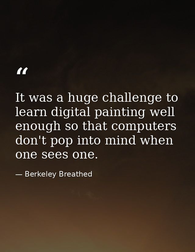 It was a huge challenge to learn digital painting well enough so that computers don't pop into mind when one sees one. — Berkeley Breathed