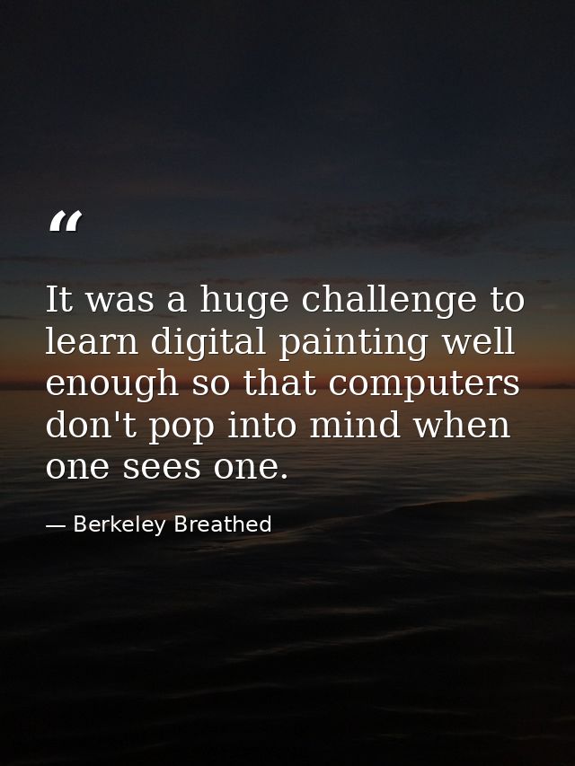 It was a huge challenge to learn digital painting well enough so that computers don't pop into mind when one sees one. — Berkeley Breathed