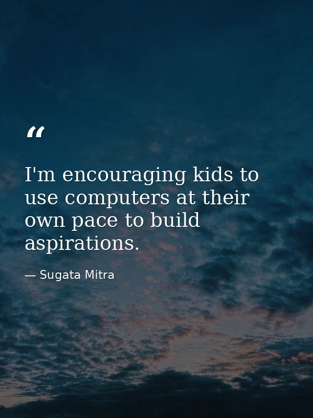 I'm encouraging kids to use computers at their own pace to build aspirations. — Sugata Mitra