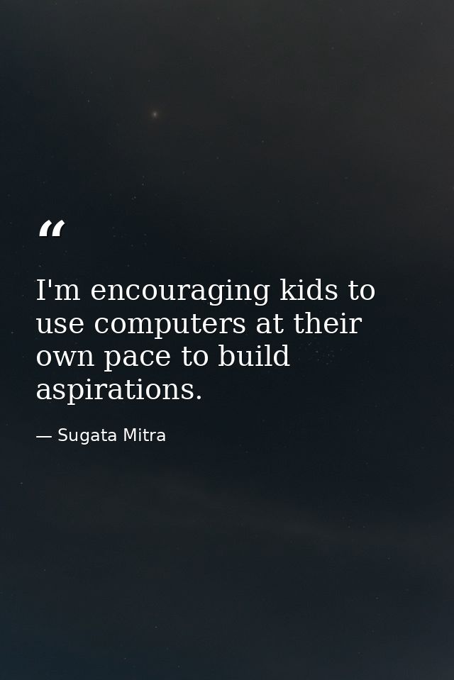 I'm encouraging kids to use computers at their own pace to build aspirations. — Sugata Mitra