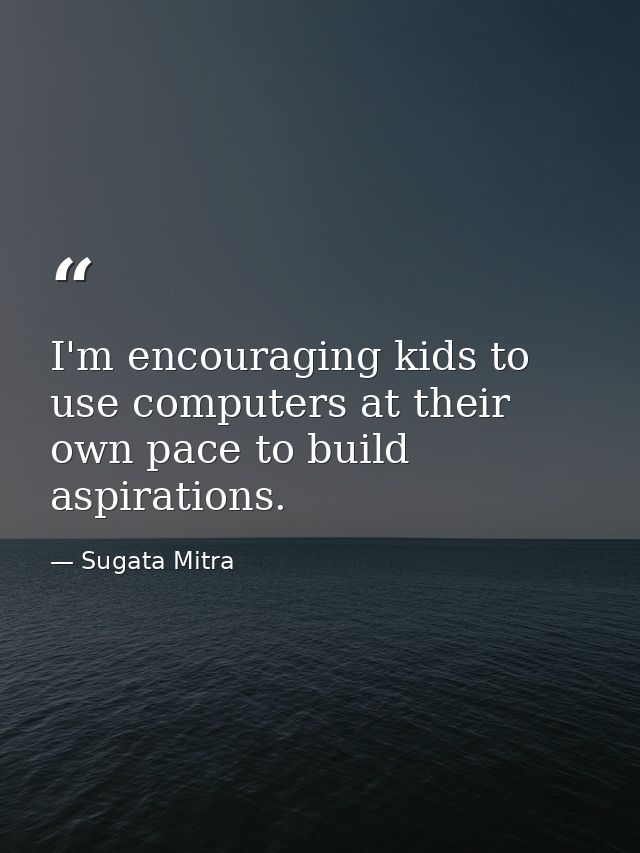 I'm encouraging kids to use computers at their own pace to build aspirations. — Sugata Mitra