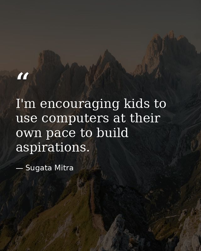 I'm encouraging kids to use computers at their own pace to build aspirations. — Sugata Mitra