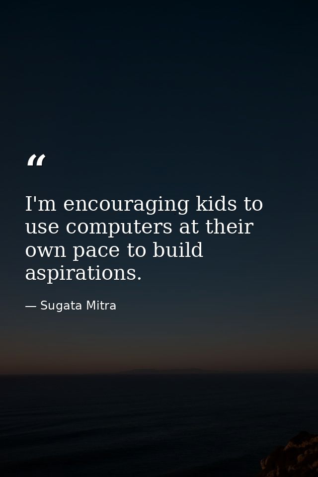I'm encouraging kids to use computers at their own pace to build aspirations. — Sugata Mitra