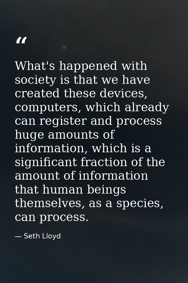 What's happened with society is that we have created these devices, computers, which already can register and process hu — Seth Lloyd