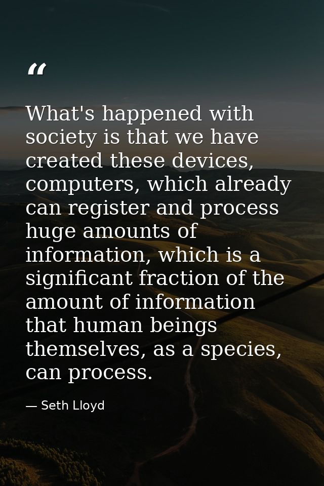 What's happened with society is that we have created these devices, computers, which already can register and process hu — Seth Lloyd