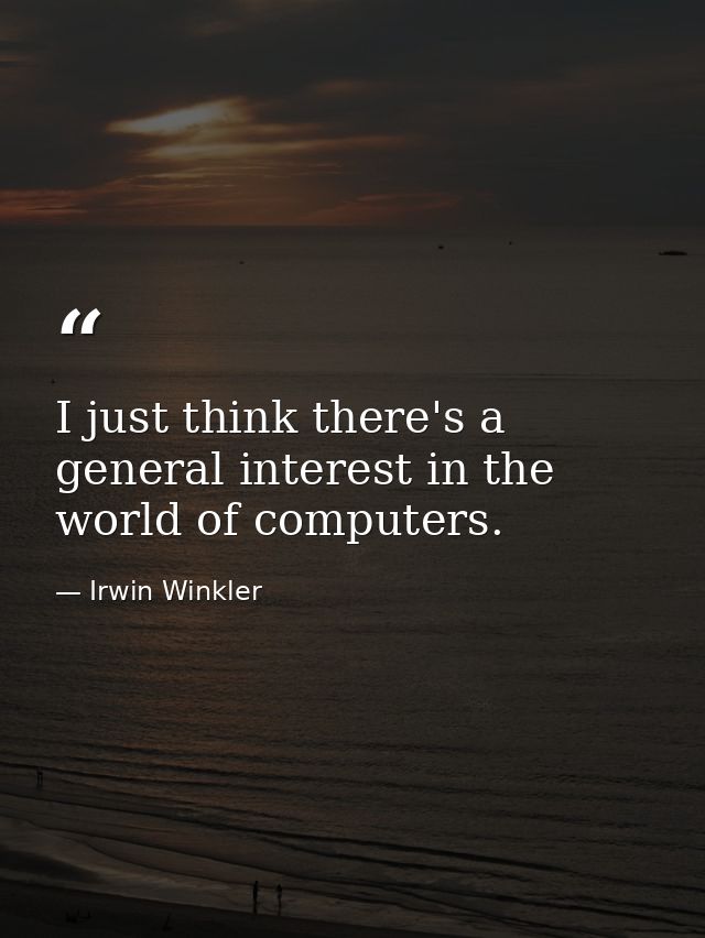 I just think there's a general interest in the world of computers. — Irwin Winkler