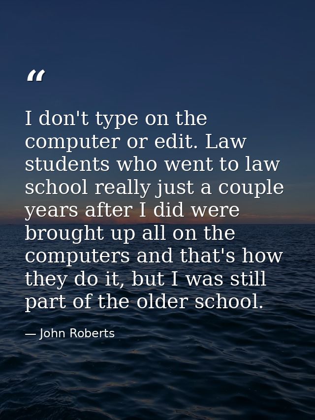 I don't type on the computer or edit. Law students who went to law school really just a couple years after I did were br — John Roberts