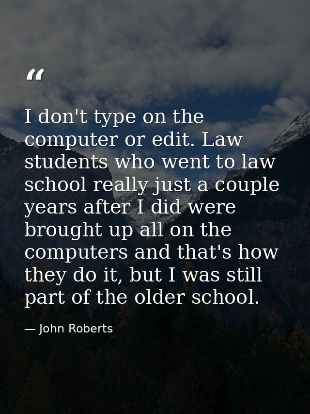 I don't type on the computer or edit. Law students who went to law school really just a couple years after I did were br — John Roberts