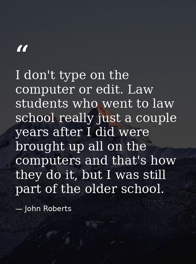 I don't type on the computer or edit. Law students who went to law school really just a couple years after I did were br — John Roberts