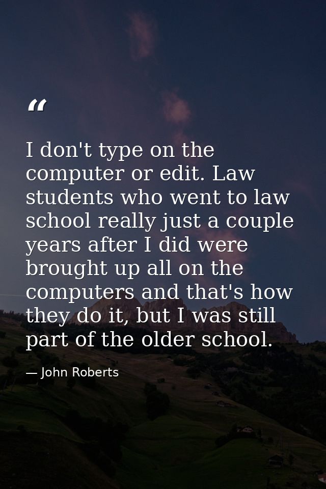 I don't type on the computer or edit. Law students who went to law school really just a couple years after I did were br — John Roberts