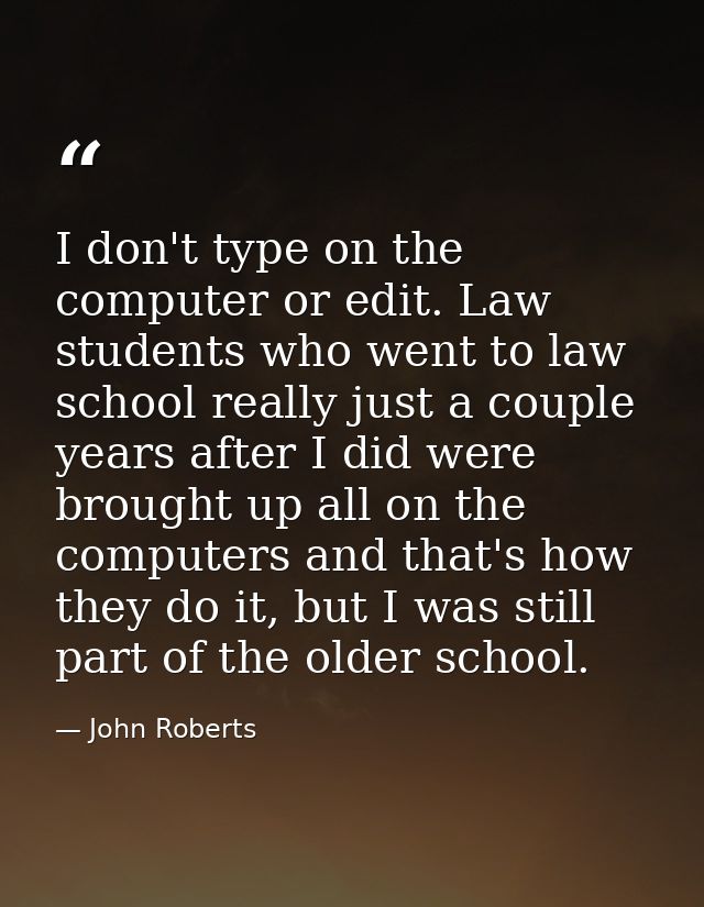 I don't type on the computer or edit. Law students who went to law school really just a couple years after I did were br — John Roberts