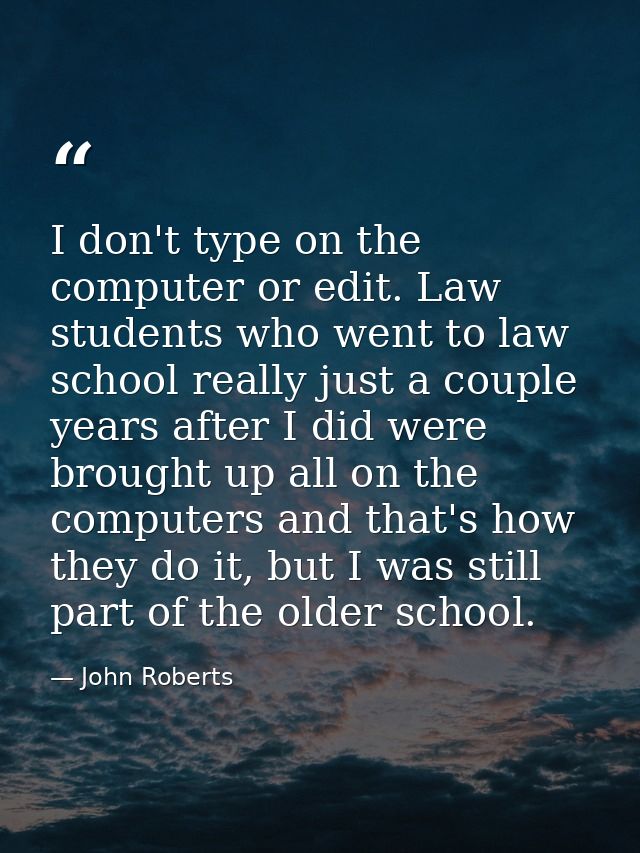 I don't type on the computer or edit. Law students who went to law school really just a couple years after I did were br — John Roberts