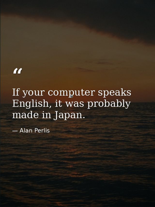 If your computer speaks English, it was probably made in Japan. — Alan Perlis