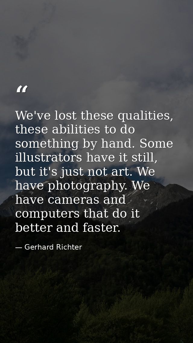 We've lost these qualities, these abilities to do something by hand. Some illustrators have it still, but it's just not  — Gerhard Richter
