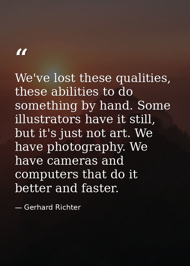 We've lost these qualities, these abilities to do something by hand. Some illustrators have it still, but it's just not  — Gerhard Richter