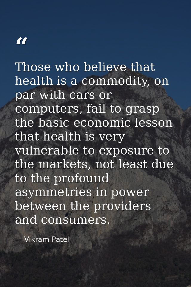 Those who believe that health is a commodity, on par with cars or computers, fail to grasp the basic economic lesson tha — Vikram Patel