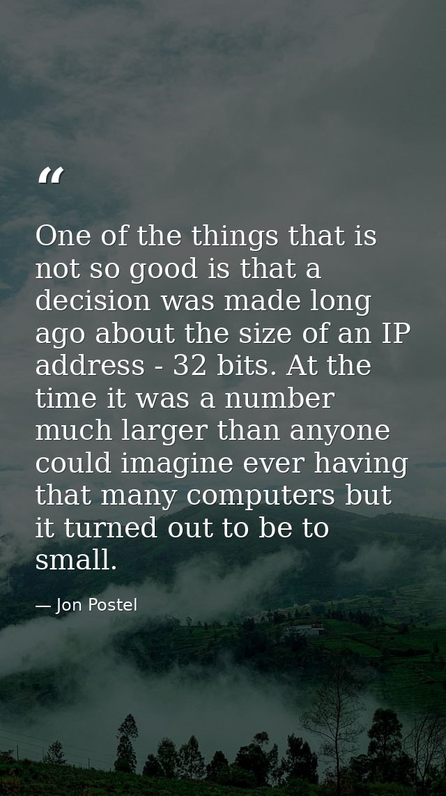 One of the things that is not so good is that a decision was made long ago about the size of an IP address - 32 bits. At — Jon Postel