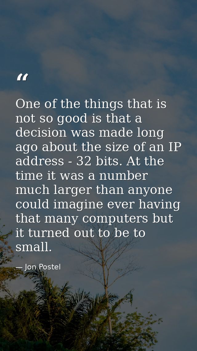 One of the things that is not so good is that a decision was made long ago about the size of an IP address - 32 bits. At — Jon Postel