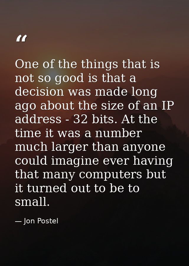One of the things that is not so good is that a decision was made long ago about the size of an IP address - 32 bits. At — Jon Postel