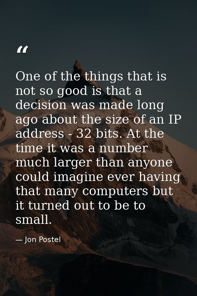 One of the things that is not so good is that a decision was made long ago about the size of an IP address - 32 bits. At — Jon Postel