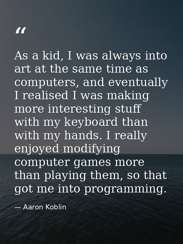 As a kid, I was always into art at the same time as computers, and eventually I realised I was making more interesting s — Aaron Koblin