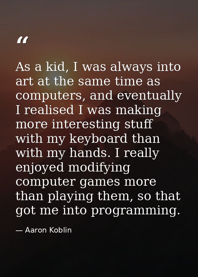As a kid, I was always into art at the same time as computers, and eventually I realised I was making more interesting s — Aaron Koblin
