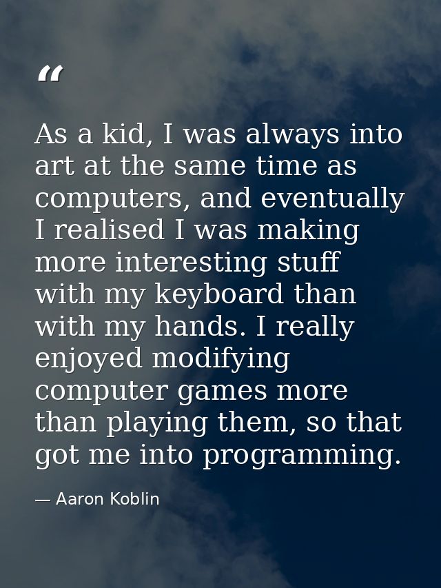 As a kid, I was always into art at the same time as computers, and eventually I realised I was making more interesting s — Aaron Koblin