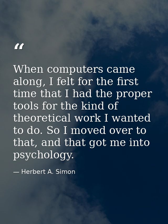 When computers came along, I felt for the first time that I had the proper tools for the kind of theoretical work I want — Herbert A. Simon