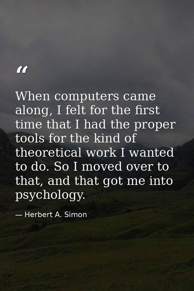 When computers came along, I felt for the first time that I had the proper tools for the kind of theoretical work I want — Herbert A. Simon