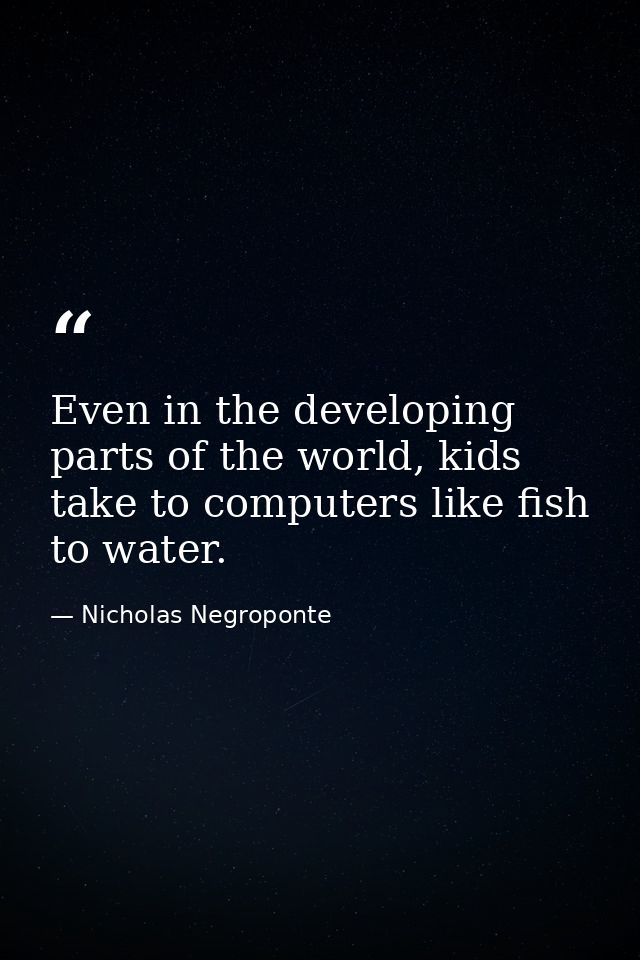 Even in the developing parts of the world, kids take to computers like fish to water. — Nicholas Negroponte