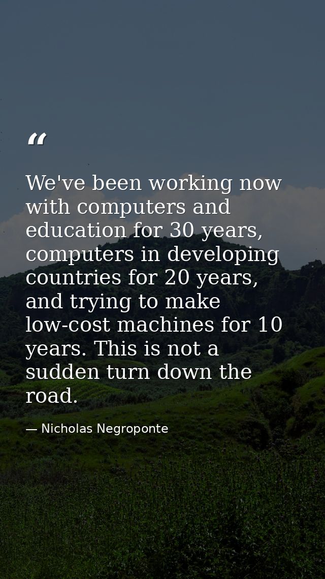 We've been working now with computers and education for 30 years, computers in developing countries for 20 years, and tr — Nicholas Negroponte