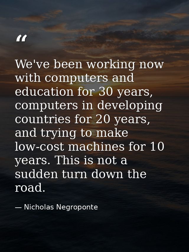 We've been working now with computers and education for 30 years, computers in developing countries for 20 years, and tr — Nicholas Negroponte