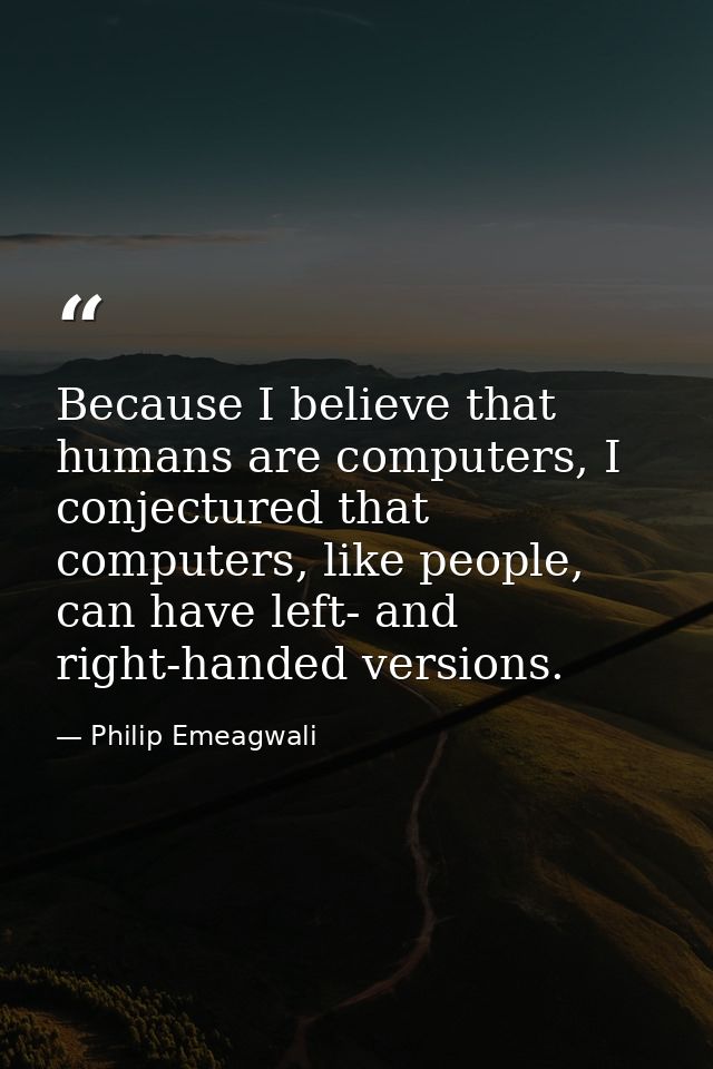 Because I believe that humans are computers, I conjectured that computers, like people, can have left- and right-handed  — Philip Emeagwali