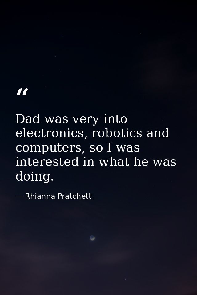 Dad was very into electronics, robotics and computers, so I was interested in what he was doing. — Rhianna Pratchett
