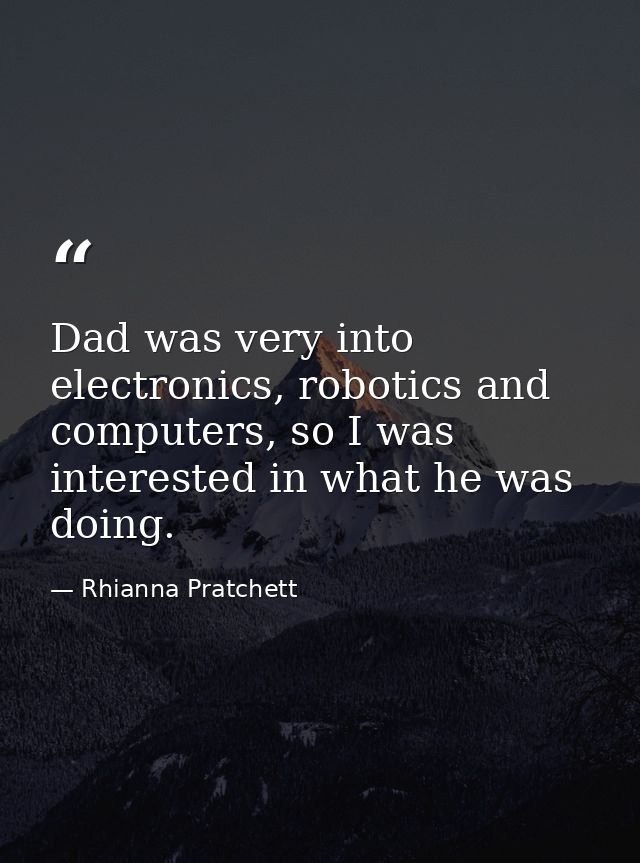Dad was very into electronics, robotics and computers, so I was interested in what he was doing. — Rhianna Pratchett
