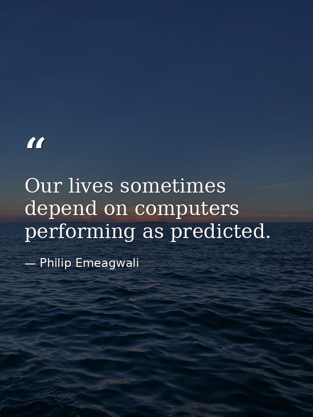 Our lives sometimes depend on computers performing as predicted. — Philip Emeagwali