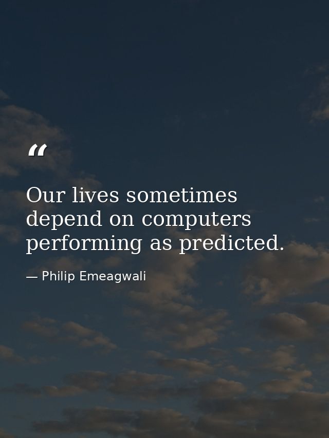 Our lives sometimes depend on computers performing as predicted. — Philip Emeagwali