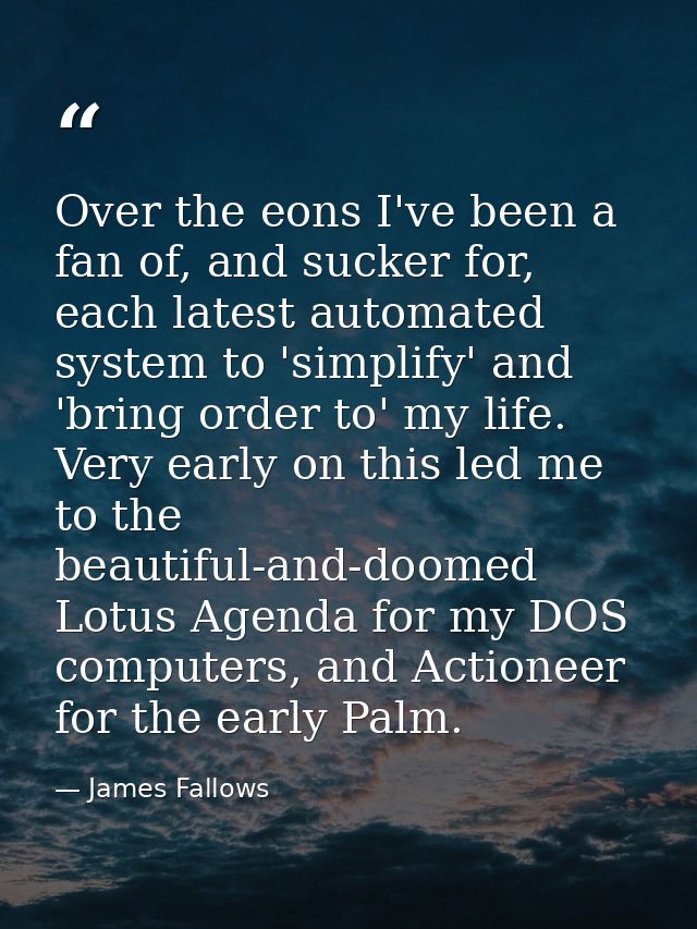 Over the eons I've been a fan of, and sucker for, each latest automated system to 'simplify' and 'bring order to' my lif — James Fallows