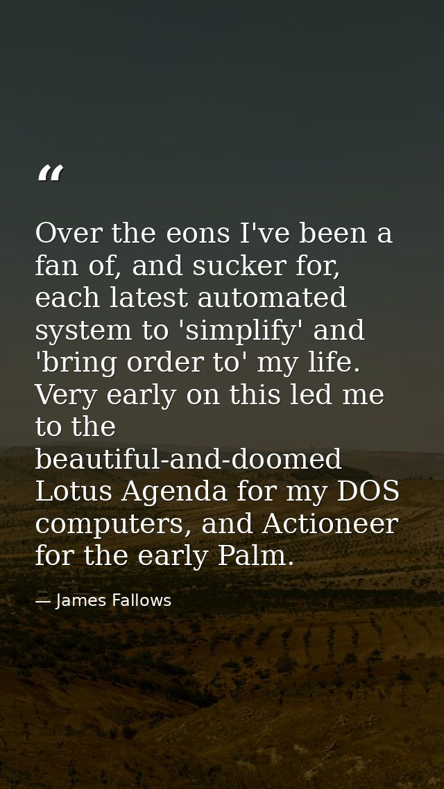 Over the eons I've been a fan of, and sucker for, each latest automated system to 'simplify' and 'bring order to' my lif — James Fallows