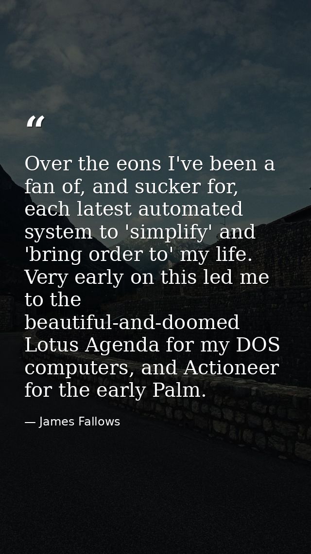 Over the eons I've been a fan of, and sucker for, each latest automated system to 'simplify' and 'bring order to' my lif — James Fallows