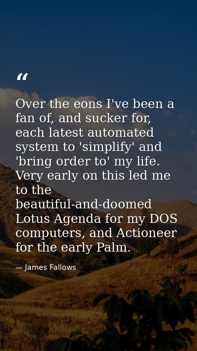 Over the eons I've been a fan of, and sucker for, each latest automated system to 'simplify' and 'bring order to' my lif — James Fallows