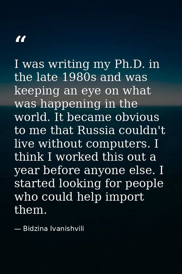 I was writing my Ph.D. in the late 1980s and was keeping an eye on what was happening in the world. It became obvious to — Bidzina Ivanishvili