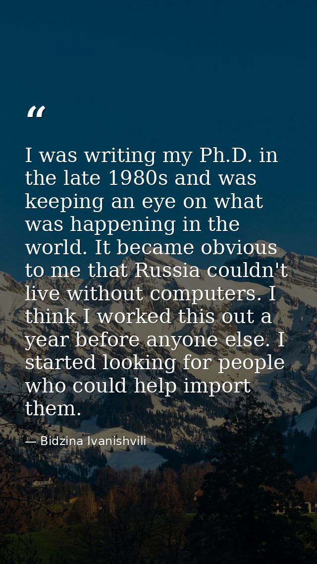 I was writing my Ph.D. in the late 1980s and was keeping an eye on what was happening in the world. It became obvious to — Bidzina Ivanishvili