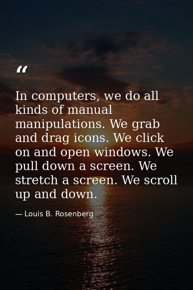 In computers, we do all kinds of manual manipulations. We grab and drag icons. We click on and open windows. We pull dow — Louis B. Rosenberg