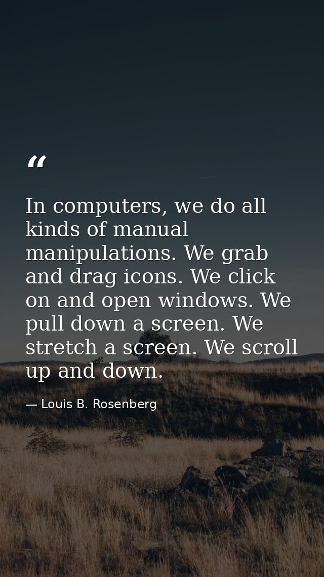 In computers, we do all kinds of manual manipulations. We grab and drag icons. We click on and open windows. We pull dow — Louis B. Rosenberg
