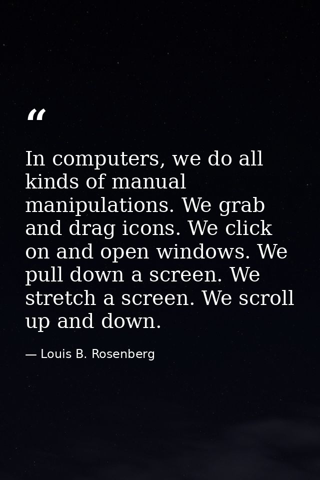 In computers, we do all kinds of manual manipulations. We grab and drag icons. We click on and open windows. We pull dow — Louis B. Rosenberg