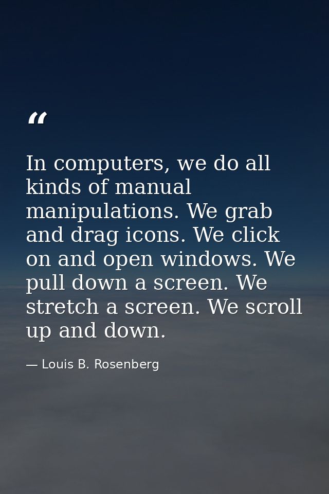 In computers, we do all kinds of manual manipulations. We grab and drag icons. We click on and open windows. We pull dow — Louis B. Rosenberg