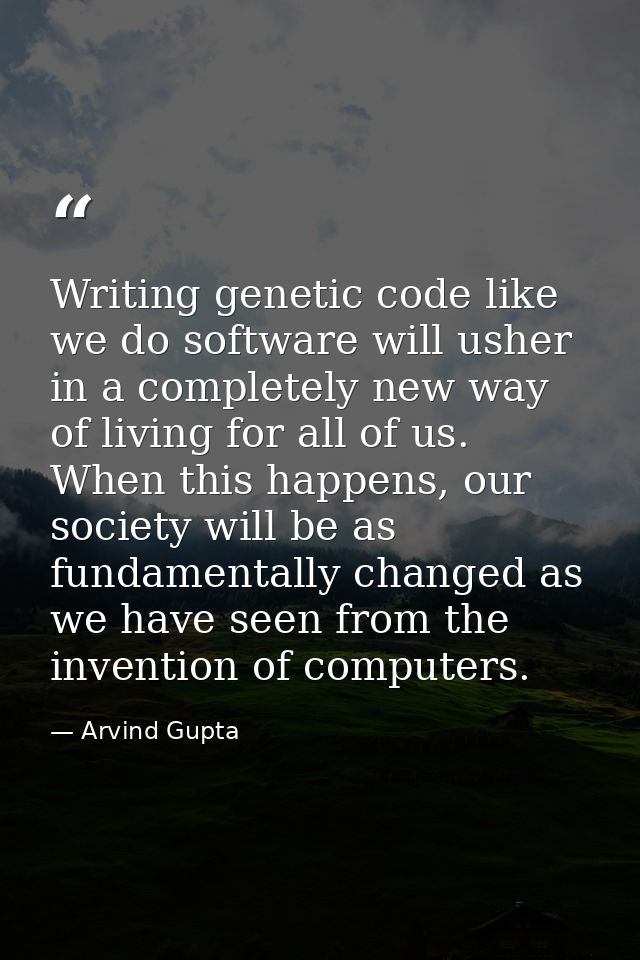 Writing genetic code like we do software will usher in a completely new way of living for all of us. When this happens,  — Arvind Gupta